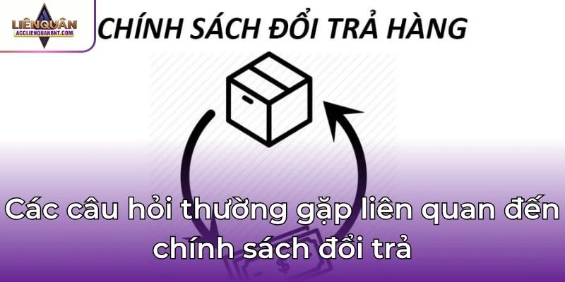 Các câu hỏi thường gặp liên quan đến chính sách đổi trả
