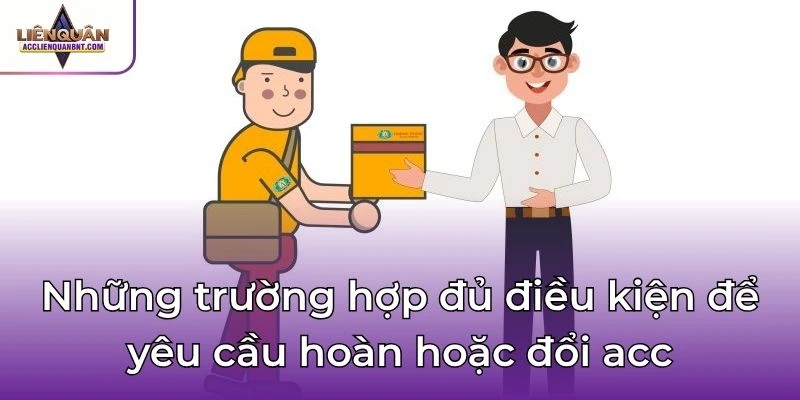 Những trường hợp đủ điều kiện để yêu cầu hoàn hoặc đổi acc