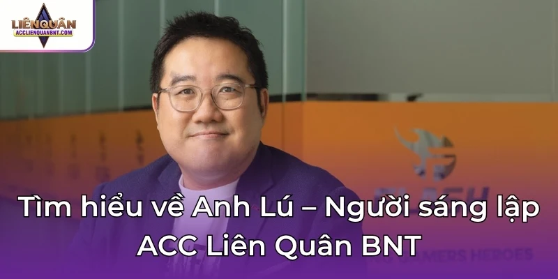 Tìm hiểu về Anh Lú – Người sáng lập ACC Liên Quân BNT